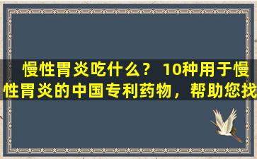 慢性胃炎吃什么？ 10种用于慢性胃炎的中国专利药物，帮助您找到它
